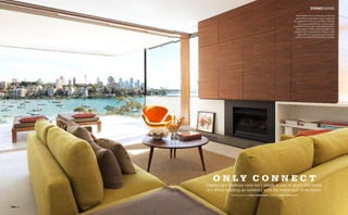 124
SYDNEY home
these pages Colours and finishes in the living
room reflect the abundant nature outdoors at
this apartment in Sydney’s Point Piper. American
walnut joinery by Glen Ryan and Associates.
Grit-blasted‘AretusaLight’marbleflooringindoors
and outdoors. ‘Empire’ sofa from Jardan. Arne
Jacobsen‘Swan’chairandHansJ.Wegnercoffee
table, both from Corporate Culture. Outdoor
furniturefromRobertPlumbbyWilliamDangar.
o n l y c o n n e c t
Photographs ross honeysetT words nigel bartlett
Capturing a harbour view isn’t simply a case of point and shoot.
It’s about building an intimacy with the water and all its sights.
 