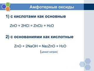 Амфотерные оксиды
1) с кислотами как основные
ZnO + 2HCl = ZnCl2 + H2O
2) с основаниями как кислотные
ZnO + 2NaOH = Na2ZnO + H2O
(цинкат натрия)
 