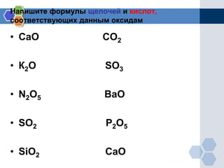 Напишите формулы щелочей и кислот,
соответствующих данным оксидам
• СаО СО2
• К2О SO3
• N2O5 BaO
• SO2 P2O5
• SiO2 СаО
 