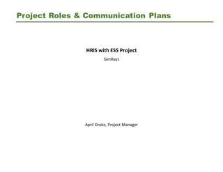 Project Roles & Communication Plans
HRIS with ESS Project
GenRays
April Drake, Project Manager
 