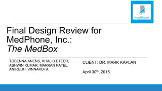 Final Design Review for
MedPhone, Inc.:
The MedBox
TOBENNA ANENS, KHALID ETEER,
ASHWIN KUMAR, MARKAN PATEL,
ANIRUDH VINNAKOTA
CLIENT: DR. MARK KAPLAN
April 30th, 2015
 