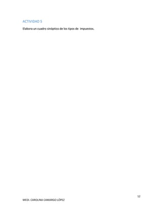 12
MEDI. CAROLINA CAMARGO LÓPEZ
ACTIVIDAD 5
Elabora un cuadro sinóptico de los tipos de impuestos.
 
