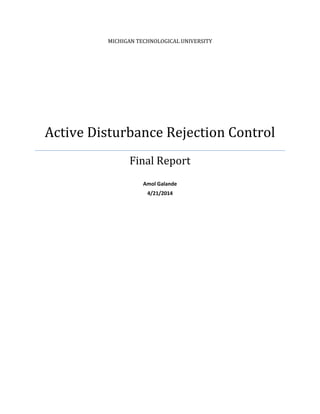 MICHIGAN TECHNOLOGICAL UNIVERSITY
Active Disturbance Rejection Control
Final Report
Amol Galande
4/21/2014
 