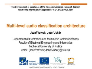 The Development of Excellence of the Telecommunication Research Team in
Relation to International Cooperation - CZ.1.07/2.3.00/20.0217
Multi-level audio classification architecture
Jozef Vavrek, Jozef Juhár
Department of Electronics and Multimedia Communications
Faculty of Electrical Engineering and Informatics
Technical University of Košice
email: {Jozef.Vavrek; Jozef.Juhar}@tuke.sk
 