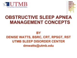 OBSTRUCTIVE SLEEP APNEA
MANAGEMENT CONCEPTS
BY
DENISE WATTS, BSRC, CRT, RPSGT, RST
UTMB SLEEP DISORDER CENTER
dmwatts@utmb.edu
 