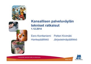 Kansallisen palveluväylän 
tekniset ratkaisut 
1.12.2014 
Eero Konttaniemi Petteri Kivimäki 
Hankepäällikkö Järjestelmäpäällikkö 
 