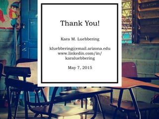 Thank You!
Kara M. Luebbering
kluebbering@email.arizona.edu
www.linkedin.com/in/
karaluebbering
May 7, 2015
 