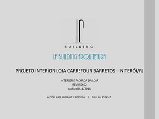 LF BUILDING ARQUITETURA
AUTOR: ARQ. LUCIANO E. FONSECA / CAU: AU 85245-7
INTERIOR E FACHADA DA LOJA
REVISÃO 02
DATA: 06/11/2015
PROJETO INTERIOR LOJA CARREFOUR BARRETOS – NITERÓI/RJ
 