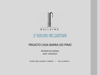 LF BUILDING ARQUITETURA
AUTOR: ARQ. LUCIANO E. FONSECA / CAU: AU 85245-7
INTERIOR DA COZINHA
DATA: 13/09/2015
PROJETO CASA BARRA DO PIRAÍ
 