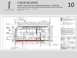 10LF BUILDING ARQUITETURA
PROJETO EXECUTIVO LOJA CARREFOUR BARRETOS – NITERÓI/RJ
AUTOR: ARQ. LUCIANO E. FONSECA / CAU: AU 85245-7
DATA: 04/11/2015
PROJETO EXECUTIVO PARA LEGALIZAÇÃO SEGUNDO CADERNO TECNICO DO SHOPPING
 