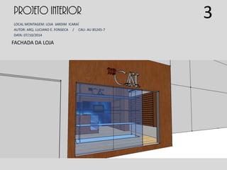 PROJETO INTERIOR
LOCAL MONTAGEM: LOJA JARDIM ICARAÍ
AUTOR: ARQ. LUCIANO E. FONSECA / CAU: AU 85245-7
DATA: 07/10/2014
FACHADA DA LOJA
3
 