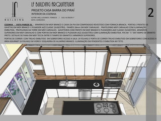 LF BUILDING ARQUITETURA
PROJETO CASA BARRA DO PIRAÍ
AUTOR: ARQ. LUCIANO E. FONSECA / CAU: AU 85245-7
DATA: 13/09/2015
INTERIOR DA COZINHA
2
COZINHA - VISTA PAREDE 01 - ARMÁRIOS EM MDF BRANCO E CAIXA DA PIA EM COMPENSADO REVESTIDO COM FORMICA BRANCA. PORTAS E FRENTES DE
GAVETAS EM MDF BRANCO E PUXADOR JAZZ CLASSIC (SUGESTÃO). PAINÉIS 18mm EM MDF CARVALHO . PRATELEIRAS MDF CARVALHO COM ILUMINAÇÃO
EMBUTIDA. PRATELEIRAS DA TORRE EM MDF CARVALHO. GAVETEIROS COM FRENTE EM MDF BRANCO E PUZADORES JAZZ CLASSIC (SUGESTÃO). ARMÁRIOS
SUPERIORES EM MDF CRAVALHO E COM PORTAS EM MDF BRANCO E PUZADOR JAZZ (SUGESTÃO) COM ILUMINAÇÃO EMBUTIDA. PIA EM “L” EM TAMPO DE GRANITO
PRETO. DETALHE DE FAIXA EM MDF TECCA ENTRE O TAMPO DE GRANITO E ARMÁRIOS SUPERIORES.
PORTAS DE CORRER COM TRILHO EMBUTIDO EM SOBREFORRO ACESSO A SALA (4 FOLHAS) E PORTA DE CORRER TRILHO EMBUTIDO EM SOBREFORRO COM ACESSO A
ÁREA GOURMET (4 FOLHAS) EM VIDRO E ESQUADRIA DE ALUMÍNIO BRANCO. ILUMINAÇÃO EM PENDENTES E EMBUTIDA NO TETO.
 