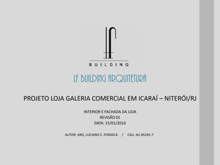 LF BUILDING ARQUITETURA
AUTOR: ARQ. LUCIANO E. FONSECA / CAU: AU 85245-7
INTERIOR E FACHADA DA LOJA
REVISÃO 01
DATA: 15/01/2016
PROJETO LOJA GALERIA COMERCIAL EM ICARAÍ – NITERÓI/RJ
 