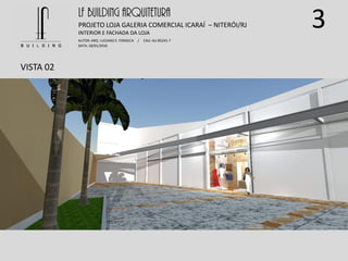 3
VISTA 02
LF BUILDING ARQUITETURA
PROJETO LOJA GALERIA COMERCIAL ICARAÍ – NITERÓI/RJ
AUTOR: ARQ. LUCIANO E. FONSECA / CAU: AU 85245-7
DATA: 18/01/2016
INTERIOR E FACHADA DA LOJA
 