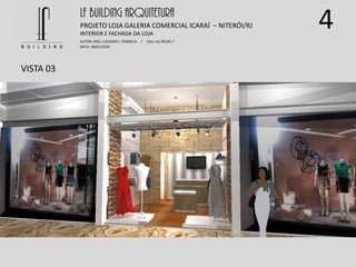 4
VISTA 03
LF BUILDING ARQUITETURA
PROJETO LOJA GALERIA COMERCIAL ICARAÍ – NITERÓI/RJ
AUTOR: ARQ. LUCIANO E. FONSECA / CAU: AU 85245-7
DATA: 18/01/2016
INTERIOR E FACHADA DA LOJA
 