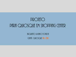 PROJETO
PARA QUIOSQUE EM SHOPPING CENTER
Cliente: quiosque Mr. case
Arquiteto luciano fonseca
 