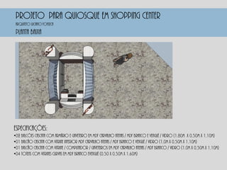 PROJETO PARA QUIOSQUE EM SHOPPING CENTER
PlANTA BAIXA
Especificações:
•02 Balcões cascata com armário e gaveteiro em mdf carvalho atenas / mdf branco e vengué / vidro (1,80m x 0,50m x 1,10m)
•01 Balcão cascata com vitrine inferior mdf carvalho atenas / mdf branco e vengué / vidro (1,0m x 0,50m x 1,10m)
•01 Balcão cascata com vitrine / computador / gaveteiros em mdf carvalho atenas / mdf branco / vidro (1,0m x 0,50m x 1,10m)
•04 Totens com vitrines curvas em mdf branco evengué (0,50 x 0,50m x 1,60m)
Arquiteto luciano fonseca
 