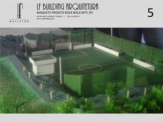 5
LF BUILDING ARQUITETURA
AUTOR: ARQ. LUCIANO E. FONSECA / CAU: AU 85245-7
DATA: DEZEMBRO/2012
MAQUETE PROJETO ROCK BOLA MTV /RJ
 