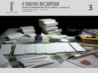 3
LF BUILDING ARQUITETURAMAQUETE SAMBÓDROMO RIO DE JANEIRO – CENTRO /RJ
AUTOR: ARQ. LUCIANO E. FONSECA / CAU: AU 85245-7
DATA: DEZEMBRO/2012
 