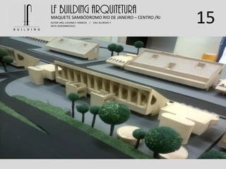 15
LF BUILDING ARQUITETURAMAQUETE SAMBÓDROMO RIO DE JANEIRO – CENTRO /RJ
AUTOR: ARQ. LUCIANO E. FONSECA / CAU: AU 85245-7
DATA: DEZEMBRO/2012
 