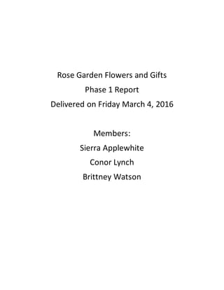 Rose Garden Flowers and Gifts
Phase 1 Report
Delivered on Friday March 4, 2016
Members:
Sierra Applewhite
Conor Lynch
Brittney Watson
 