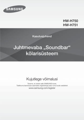 Kasutusjuhend
Juhtmevaba „Soundbar“
kõlarisüsteem
Kujutlege võimalusi
Täname, et ostsite selle SAMSUNGI toote.
Täielikuma teeninduse saamiseks registreerige palun oma toode veebilehel
www.samsung.com/register
HW-H750
HW-H751
 