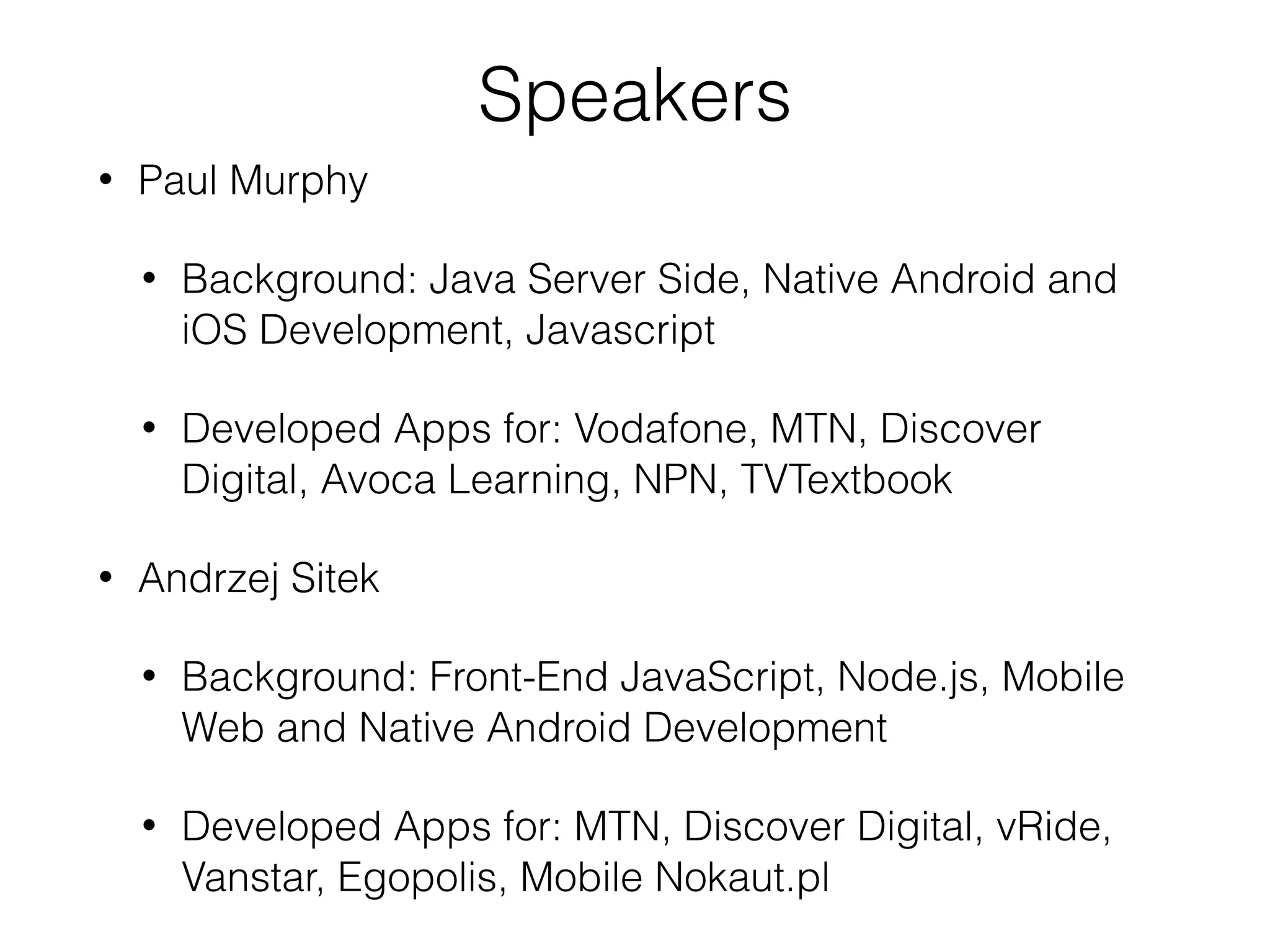 Speakers • Paul Murphy • Background: Java Server Side, Native Android and iOS Development, Javascript • Developed Apps for: Vodafone, MTN, Discover Digital, Avoca Learning, NPN, TVTextbook • Andrzej Sitek • Background: Front-End JavaScript, Node.js, Mobile Web and Native Android Development • Developed Apps for: MTN, Discover Digital, vRide, Vanstar, Egopolis, Mobile Nokaut.pl 