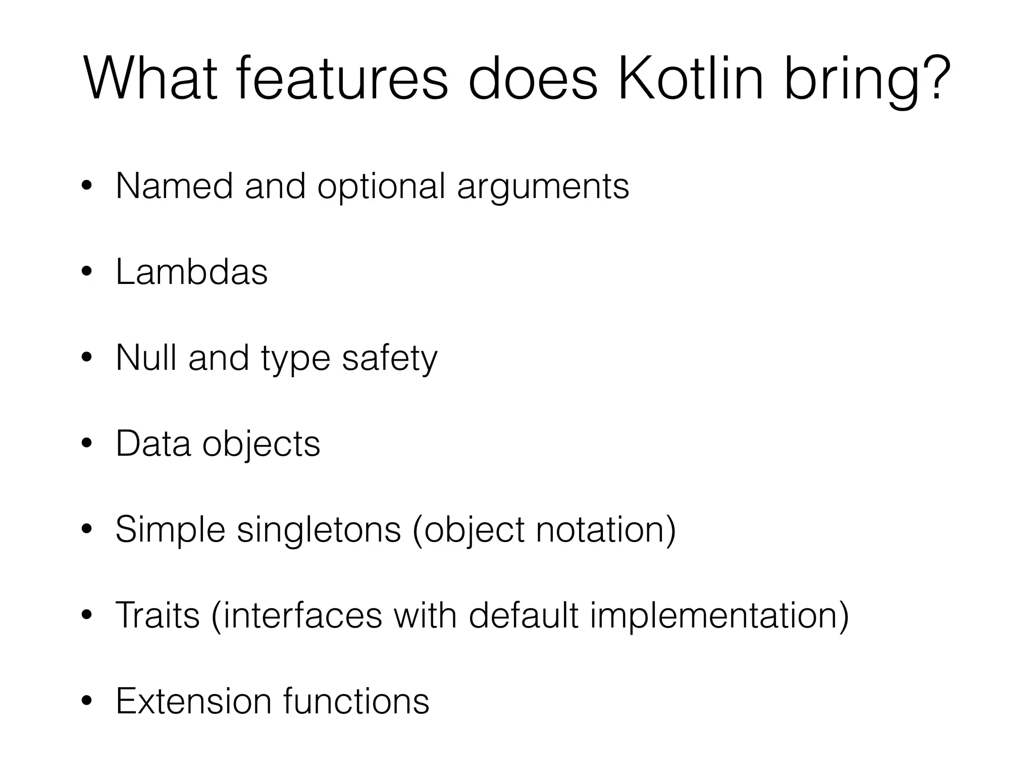 What features does Kotlin bring? • Named and optional arguments • Lambdas • Null and type safety • Data objects • Simple singletons (object notation) • Traits (interfaces with default implementation) • Extension functions 