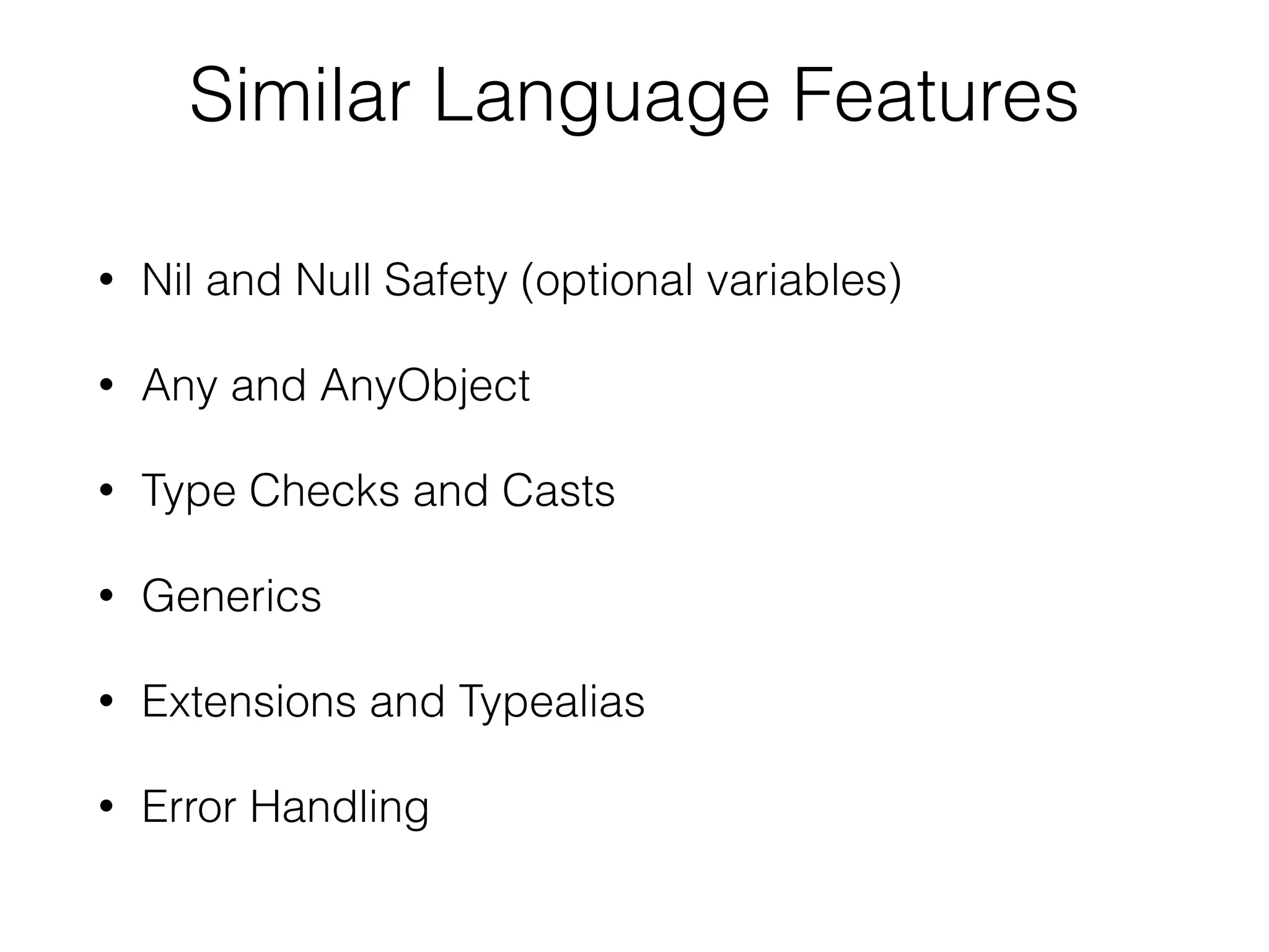 Similar Language Features • Nil and Null Safety (optional variables) • Any and AnyObject • Type Checks and Casts • Generics • Extensions and Typealias • Error Handling 