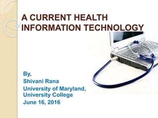 A CURRENT HEALTH
INFORMATION TECHNOLOGY
By,
Shivani Rana
University of Maryland,
University College
June 16, 2016
 