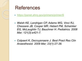 References
 https://psnet.ahrq.gov/primers/primer/6
 Walsh KE, Landrigan CP, Adams WG, Vinci RJ,
Chessare JB, Cooper MR, Hebert PM, Schainker
EG, McLaughlin TJ, Bauchner H. Pediatrics. 2008
Mar; 121(3):e421-7.
 Colpaert K, Decruyenaere J. Best Pract Res Clin
Anaesthesiol. 2009 Mar; 23(1):27-38.
 