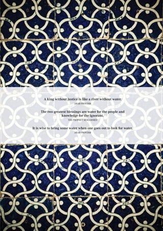 A king without justice is like a river without water.
Arab proverb
The two greatest blessings are water for the people and
knowledge for the ignorant.
The Prophet Mohammed
It is wise to bring some water when one goes out to look for water.
Arab Proverb
 