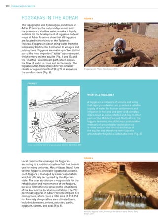 COPING WITH SCARCITY110
Figure 4
Figure 6
A foggara well. Photo: Taha Ansari, 2010.
View of a foggara outlet, known as the comb or kasria. Photo: Taha
Ansari, 2011.
The topographic and hydrological conditions in
Adrar Province – the natural depression and
the presence of shallow water – make it highly
suitable for the development of foggaras. Indeed,
maps of Adrar Province show that all foggaras
are located in the vicinity of the Tademaït
Plateau. Foggaras in Adrar bring water from the
Intercalary Continental Formation to villages and
palm groves. Foggaras are made up of two distinct
parts: the most important “active” upstream part,
which enters into the aquifer (Fig. 1 and 4); and
the “inactive” downstream part, which allows
the flow of water to crops and settlements. The
foggara outlet, from where different smaller
canals or seguias branch off [Fig.7], is known as
the comb or kasria (Fig. 6).
Foggaras in the Adrar
Local communities manage the foggaras
according to a traditional system that has been in
use for many centuries. Most villages (ksars) have
several foggaras, and each foggara has a name.
Each foggara is managed by a user association,
which is officially recognized by the Algerian
state. The user association is responsible for the
rehabilitation and maintenance of the foggara,
but also forms the link between the inhabitants
of the ksar and the local administration. The 707
perennial foggaras in Adrar Province irrigate 176
palm groves, which cover a total area of 113,353
ha. A variety of vegetables are cultivated here,
including tomatoes, onions, potatoes, garlic,
eggplant, carrots, and peas (Fig. 8).
What is a foggara?
A foggara is a network of tunnels and wells
that taps groundwater and provides a reliable
supply of water for human settlements and
irrigation in hot arid and semi-arid climates.
Also known as qanat, khettara and falaj in other
parts of the Middle East and North Africa, the
foggara remains one of the most sustainable
methods of groundwater exploitation as
it relies only on the natural discharge of
the aquifer and therefore never taps the
groundwater beyond a sustainable rate (Fig. 5).
Figure 5
Cross-section and plan of a typical qanat. Source: De Châtel, 2007.
 