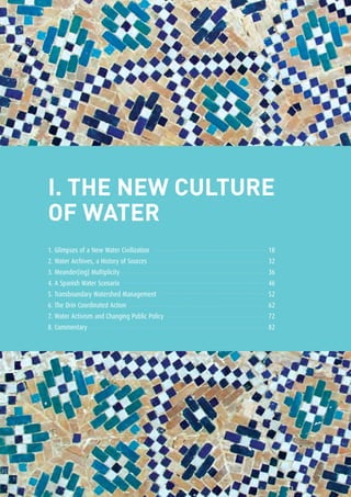 The New Culture of Water16
I. THE New Culture
of Water
1. Glimpses of a New Water Civilization	 18
2. Water Archives, a History of Sources	 32
3. Meander(ing) Multiplicity 	 36
4. A Spanish Water Scenario	 46
5. Transboundary Watershed Management 	 52
6. The Drin Coordinated Action	 62
7. Water Activism and Changing Public Policy	 72
8. Commentary	 82
 