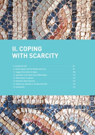 The New Culture of Water84
II. coping
with SCARCITY
9. Leaving the Land	 86
10. Desert Aquifers and the Mediterranean Sea	 98
11. Foggara Preservation in Algeria	 108
12. Agriculture in the Water-Scarce MENA Region	 114
13. Wadi Systems in Lebanon	 124
14. Palestinian Water Resources	 132
15. Climate and Landscape in the Blue Nile Basin	 144
16. Commentary	 150
 