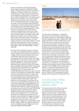 COPING WITH SCARCITY90
twenty-six hamlets in the fertile Euphrates
Valley, displacing between 65,000 and 75,000
people. The government planned to resettle this
population on fifteen model farms in the pilot
irrigation project, dispersing the displaced from
each village across several farms in an effort to
sever tribal ties (Ababsa 2011: 94). However, poor
design and lack of space in these new villages
made them unattractive to the communities
from the Euphrates Valley who strongly resisted
the move. In the end the government offered to
resettle them in the forty-two newly built villages6
in the Khabur Basin in Hassakeh Governorate.
Around a third of the displaced population made
the move to Hassakeh, while only 9 percent
settled in the pilot project’s state farms. Many
more (around 55 percent) remained in the area
and built new villages in the steppe lands on the
edge of the new dam reservoir. Some of them
were herders with large numbers of sheep who
would not have had enough space in the new
villages and farms; others were landless or could
not prove ownership of their land in the valley.
Many also moved to Raqqa, Aleppo or Damascus
(Hinnebusch 1989: 236, Ababsa 2005: 18, Rabo
1986: 35).
Like many other “hydraulic mission” schemes
of its type, the Euphrates Basin Project failed to
meet its targets, which were often unrealistic. As
in Egypt, where the Soviet-backed construction
of the Aswan High Dam did not achieve far-
reaching agricultural transformation, the Tabqa
Dam did not turn agriculture in Syria into a highly
profitable enterprise. The annual reclamation
target of 50,000 ha set by President Hafez al-
Assad was never attained, let alone the ultimate
goal of 640,000 ha (Springborg 1981). Unexpected
ecological problems posed serious challenges,
slowing the pace, increasing costs, and
considerably reducing the project’s scale. The salt
content of the Euphrates increased after irrigation
started in southeastern Anatolia in Turkey and
this combined with the hot, dry conditions, and
rising groundwater levels made soil salinization
a constant problem (Hinnebusch 1989). The
problem of soil salinization in the Syrian Jezira
was further exacerbated by the gypsiferous soils
in this area, which have a high potential for salt
mobilization (UN-ESCWA & BGR 2013). Between
1976 and 1985, 4,000 ha of arable lands became
salinized every year and by the early 1980s 20,000
ha had been lost to salinization and a further
35,000 ha had lost half its productivity due to
salt formation (Ababsa 2011: 91). Furthermore,
dissolution of the gypsum bed material in the
irrigation canals caused the collapse of irrigation
structures (Furley and Zouzou, 1989) and made
reclamation uneconomic. As a result, only
60,000 ha were irrigated from Lake Assad by 1984
(Collelo 1987). In 2000, the irrigated surface had
risen to 124,000 ha, less than 20 percent of the
projected 640,000 ha (Elhadj 2008).
The state farms, designed as “‘avantgarde’
structures to train farm laborers with modern
techniques of production and to diffuse the Ba’ath
Socialist ideological principles” (Ababsa 2011: 88),
failed from the time of their establishment in the
1960s, both from an economic and social point
of view. Costs were higher than revenues and
productivity remained low. In 2000, the income of
all state farms in the Euphrates Project was SYP
25.5 million ($0.57 million) while production costs
reached SYP 645 million ($14.3 million) (Ibid.:
94-95).7
Overall costs also far exceeded initial
projections, as a result of international inflation
and the other unforeseen complications. The
cost of reclamation had been estimated at SYP 2
billion ($500 million), but by 1977 cost estimates
had been adjusted to SYP 13-14 billion ($3.25-
3.5 billion) not counting the cost of population
resettlement. In comparison, the construction of
the dam and the adjacent town of Thawra had only
cost SYP 1.4 billion ($350 million) (Hinnebusch
1989).8
The dam itself had also failed to meet
planners’ optimistic expectations so that two
additional dams, Al Baath and Tishreen, were
built in 1986 and 1999 respectively to provide
additional flood regulation and hydroelectricity.
The recent history of Tel al Banat, a hamlet
on the Euphrates that lies around 100
km upstream from the provincial capital
Raqqa, illustrates the far-reaching social
repercussions of the Syrian government’s
infrastructural and political projects in the
Jezira region over the last fifty years. The
original Tel al Banat hamlet was flooded
by the construction of the Tishreen Dam
and the creation of Lake Tishreen, and
its inhabitants were scattered across
the country. Some moved to the newly
A flood and three
droughts (Tel al
Banat, 2009)
Figure 3
Children in Maskaneh, a village in one of the seven Euphrates Basin
government irrigation schemes in Syria. Photo: Adel Samara, 2009.
 
