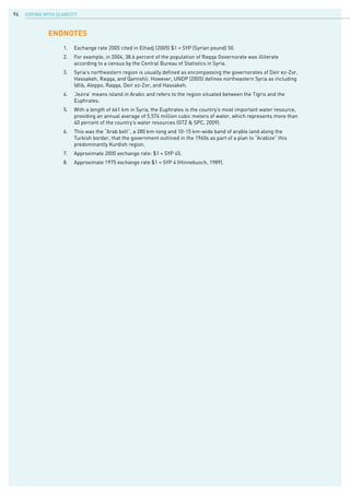 COPING WITH SCARCITY96
1.	 Exchange rate 2005 cited in Elhadj (2005) $1 = SYP (Syrian pound) 50.
2.	 For example, in 2004, 38.6 percent of the population of Raqqa Governorate was illiterate
according to a census by the Central Bureau of Statistics in Syria.
3.	 Syria’s northeastern region is usually defined as encompassing the governorates of Deir ez-Zor,
Hassakeh, Raqqa, and Qamishli. However, UNDP (2005) defines northeastern Syria as including
Idlib, Aleppo, Raqqa, Deir ez-Zor, and Hassakeh.
4.	 ‘Jezira’ means island in Arabic and refers to the region situated between the Tigris and the
Euphrates.
5.	 With a length of 661 km in Syria, the Euphrates is the country’s most important water resource,
providing an annual average of 5,574 million cubic meters of water, which represents more than
40 percent of the country’s water resources (GTZ & SPC, 2009).
6.	 This was the “Arab belt”, a 280 km-long and 10-15 km-wide band of arable land along the
Turkish border, that the government outlined in the 1960s as part of a plan to “Arabize” this
predominantly Kurdish region.
7.	 Approximate 2000 exchange rate: $1 = SYP 45.
8.	 Approximate 1975 exchange rate $1 = SYP 4 (Hinnebusch, 1989).
ENDNOTES
 