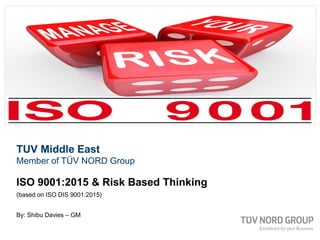 TUV Middle East
Member of TÜV NORD Group
ISO 9001:2015 & Risk Based Thinking
(based on ISO DIS 9001:2015)
By: Shibu Davies – GM
 