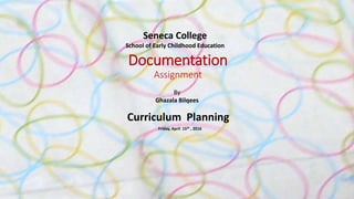 Curriculum Planning
Friday, April 15th , 2016
By
Ghazala Bilqees
Documentation
Assignment
Seneca College
School of Early Childhood Education
 