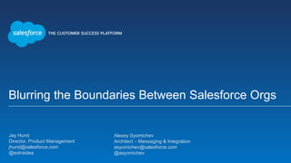 Blurring the Boundaries Between Salesforce Orgs
Jay Hurst
Director, Product Management
jhurst@salesforce.com
@extraidea
Alexey Syomichev
Architect – Messaging & Integration
asyomichev@salesforce.com
@asyomichev
 