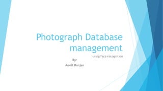 Photograph Database
management
using face recognition
By:
Amrit Ranjan
 