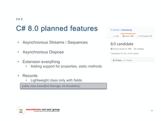 34
C# 8.0 planned features
• Asynchronous Streams / Sequences
• Asynchronous Dispose
• Extension everything
• Adding support for properties, static methods
• Records
• Lightweight class only with fields
C# 8
public class Sword(int Damage, int Durability);
 