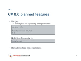 35
C# 8.0 planned features
• Ranges
• new syntax for expressing a range of values
• Nullable reference types
• Default interface implementations
C# 8
var range = 1..5;
…
foreach (var index in min..max)
{ }
String? s = null;
 