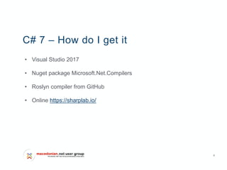 6
C# 7 – How do I get it
• Visual Studio 2017
• Nuget package Microsoft.Net.Compilers
• Roslyn compiler from GitHub
• Online https://sharplab.io/
 