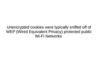 Unencrypted cookies were typically sniffed off of
WEP (Wired Equivalent Privacy) protected public
Wi-Fi Networks
 