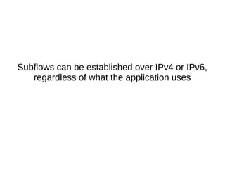 Subflows can be established over IPv4 or IPv6,
regardless of what the application uses
 