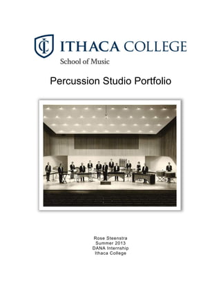 Percussion Studio Portfolio	
  
	
  
	
  
Rose Steenstra
Summer 2013
DANA Internship
Ithaca College	
   	
  
 