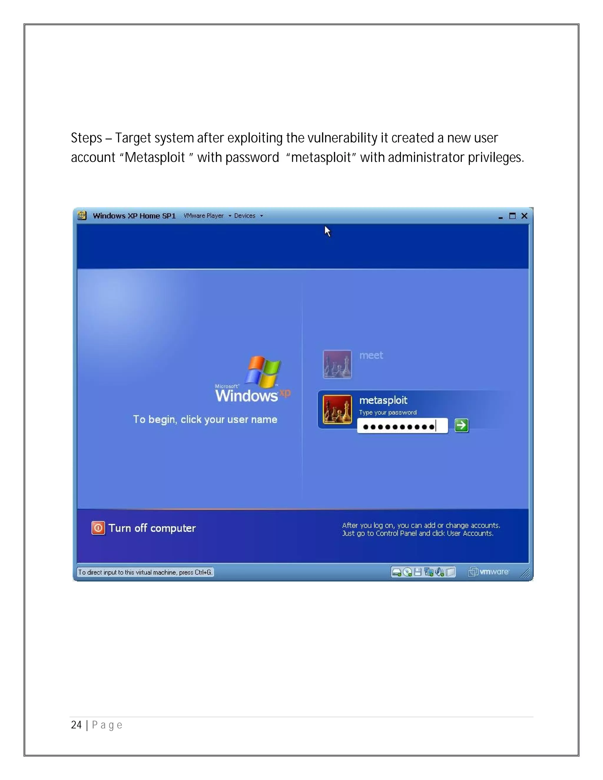 24 | P a g e
Steps – Target system after exploiting the vulnerability it created a new user
account “Metasploit ” with password “metasploit” with administrator privileges.
 